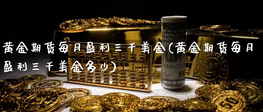 黄金期货每月盈利三千美金(黄金期货每月盈利三千美金多少)_https://www.wenchangxx.com_德指期货_第1张