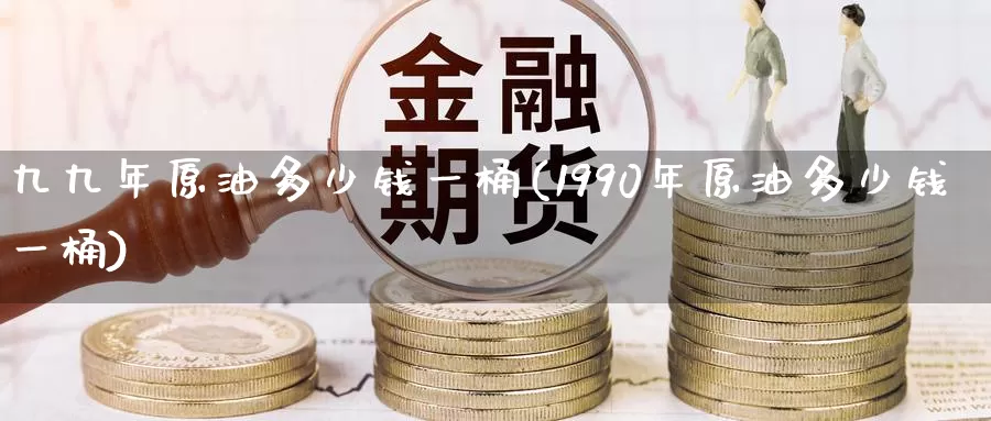 九九年原油多少钱一桶(1990年原油多少钱一桶)_https://www.wenchangxx.com_期货行情_第1张