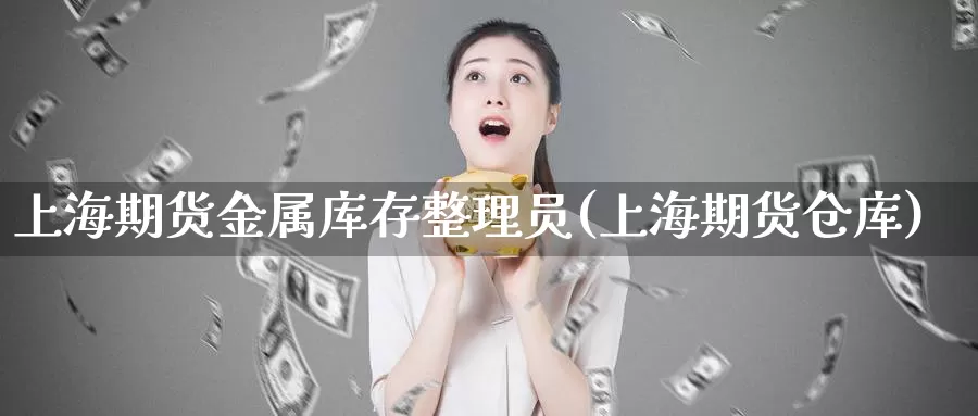 上海期货金属库存整理员(上海期货仓库)_https://www.wenchangxx.com_德指期货_第1张