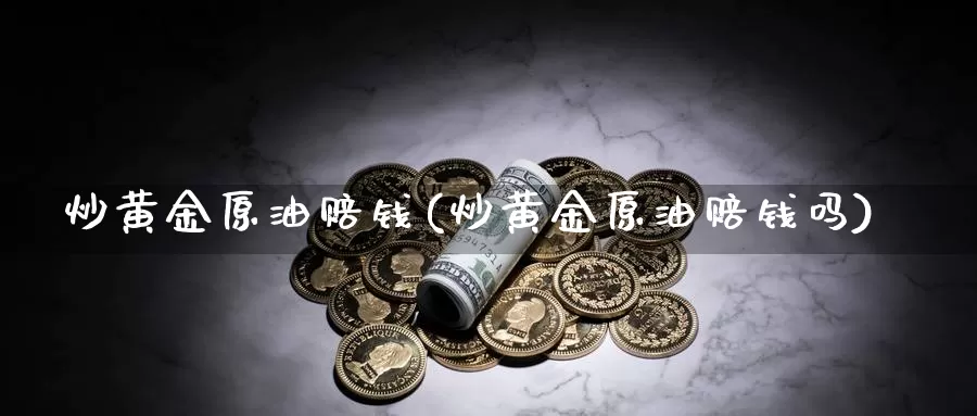 炒黄金原油赔钱(炒黄金原油赔钱吗)_https://www.wenchangxx.com_期货平台_第1张