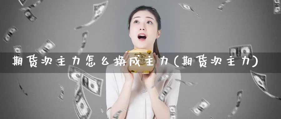 期货次主力怎么换成主力(期货次主力)_期货行情_第1张_国际期货交易平台 期货次主力怎么换成主力(期货次主力)_https://www.wenchangxx.com_期货行情_第1张