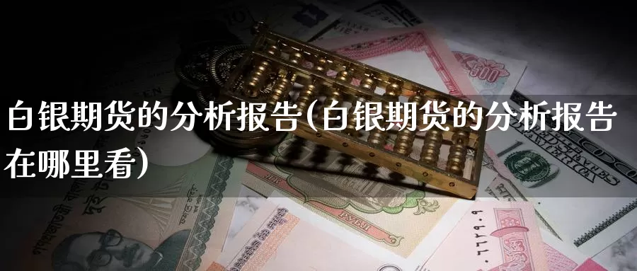 白银期货的分析报告(白银期货的分析报告在哪里看)_https://www.wenchangxx.com_期货平台_第1张