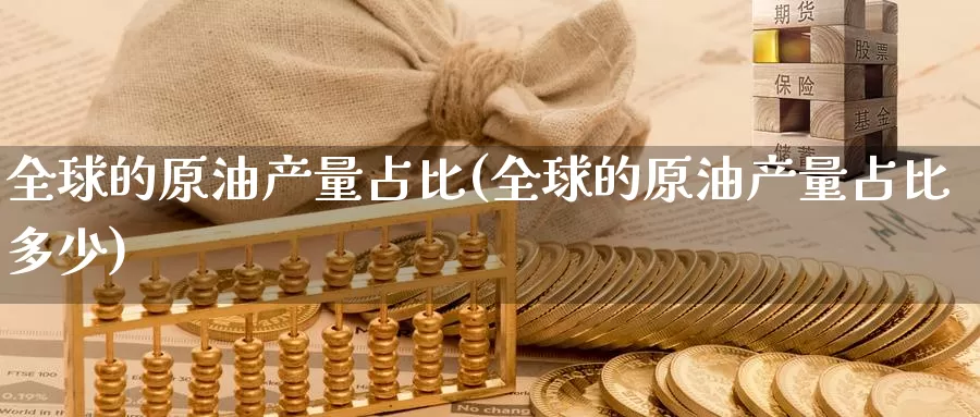 全球的原油产量占比(全球的原油产量占比多少)_https://www.wenchangxx.com_德指期货_第1张