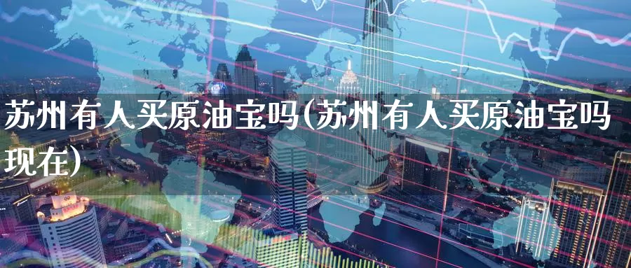 苏州有人买原油宝吗(苏州有人买原油宝吗现在)_https://www.wenchangxx.com_期货平台_第1张