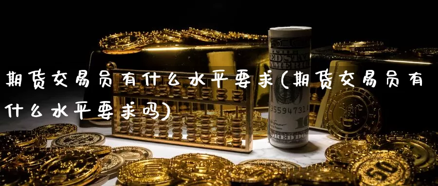 期货交易员有什么水平要求(期货交易员有什么水平要求吗)_国际期货_第1张_国际期货交易平台 期货交易员有什么水平要求(期货交易员有什么水平要求吗)_https://www.wenchangxx.com_国际期货_第1张