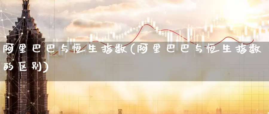 阿里巴巴与恒生指数(阿里巴巴与恒生指数的区别)_https://www.wenchangxx.com_德指期货_第1张