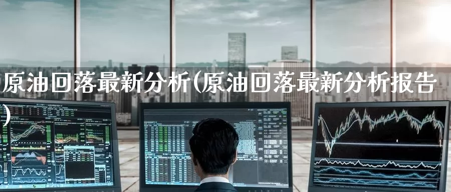 原油回落最新分析(原油回落最新分析报告)_https://www.wenchangxx.com_期货平台_第1张