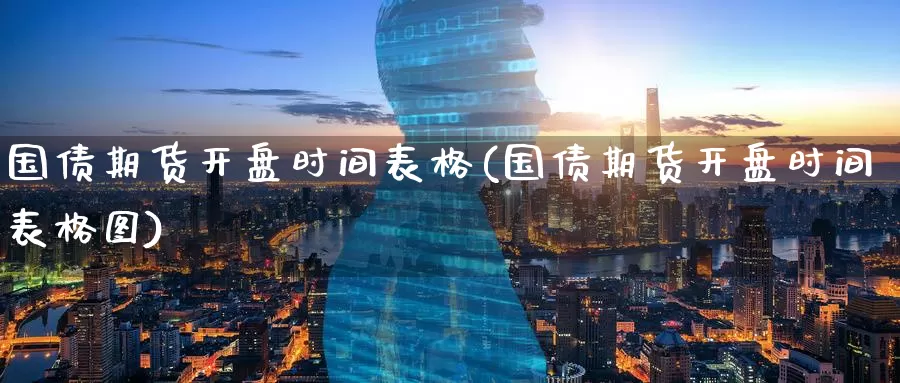 国债期货开盘时间表格(国债期货开盘时间表格图)_https://www.wenchangxx.com_德指期货_第1张