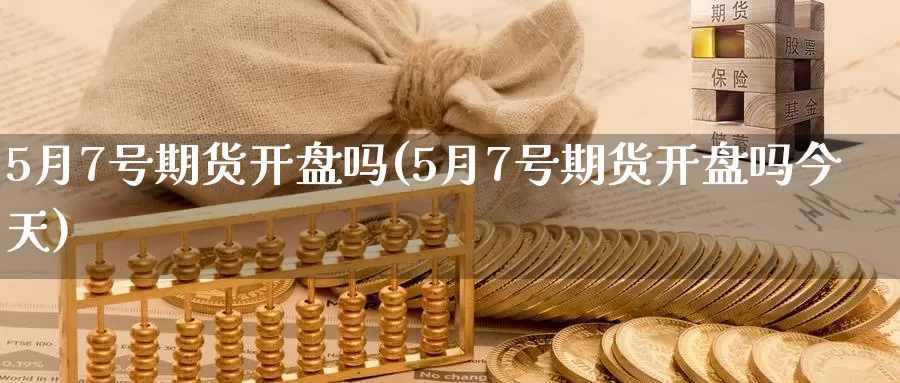 5月7号期货开盘吗(5月7号期货开盘吗今天)_期货行情_第1张_国际期货交易平台 5月7号期货开盘吗(5月7号期货开盘吗今天)_https://www.wenchangxx.com_期货行情_第1张