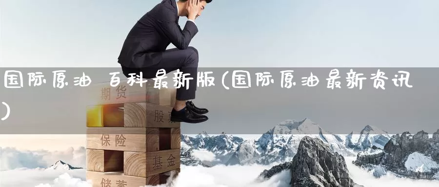 国际原油 百科最新版(国际原油最新资讯)_期货行情_第1张_国际期货交易平台 国际原油 百科最新版(国际原油最新资讯)_https://www.wenchangxx.com_期货行情_第1张