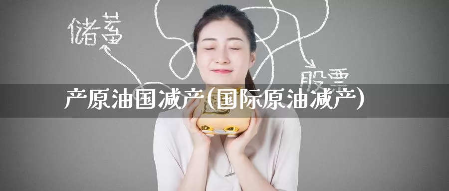 产原油国减产(国际原油减产)_期货行情_第1张_国际期货交易平台 产原油国减产(国际原油减产)_https://www.wenchangxx.com_期货行情_第1张