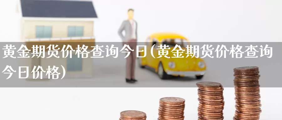 黄金期货价格查询今日(黄金期货价格查询今日价格)_https://www.wenchangxx.com_国际期货_第1张