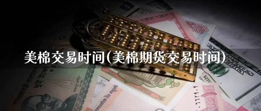 美棉交易时间(美棉期货交易时间)_https://www.wenchangxx.com_德指期货_第1张