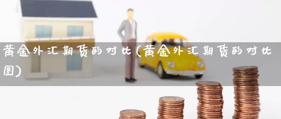 黄金外汇期货的对比(黄金外汇期货的对比图)_国际期货_第1张_国际期货交易平台 黄金外汇期货的对比(黄金外汇期货的对比图)_https://www.wenchangxx.com_国际期货_第1张