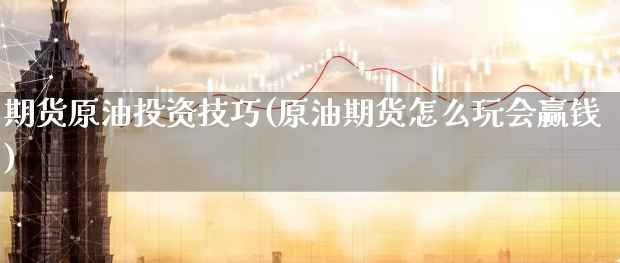 期货原油投资技巧(原油期货怎么玩会赢钱)_https://www.wenchangxx.com_国际期货_第1张