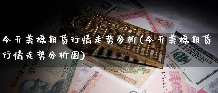 今天美棉期货行情走势分析(今天美棉期货行情走势分析图)_https://www.wenchangxx.com_国际期货_第1张