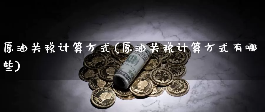 原油关税计算方式(原油关税计算方式有哪些)_https://www.wenchangxx.com_德指期货_第1张