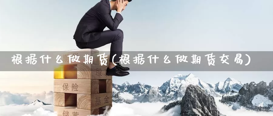 根据什么做期货(根据什么做期货交易)_https://www.wenchangxx.com_国际期货_第1张