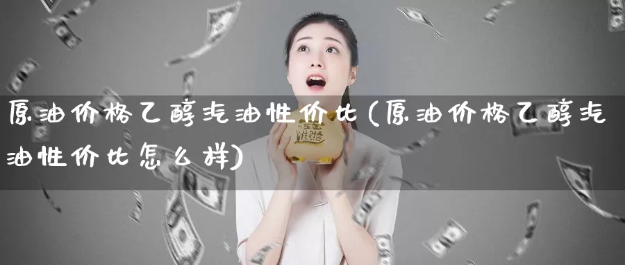 原油价格乙醇汽油性价比(原油价格乙醇汽油性价比怎么样)_国际期货_第1张_国际期货交易平台 原油价格乙醇汽油性价比(原油价格乙醇汽油性价比怎么样)_https://www.wenchangxx.com_国际期货_第1张