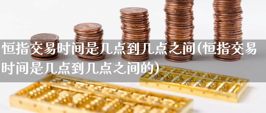 恒指交易时间是几点到几点之间(恒指交易时间是几点到几点之间的)_https://www.wenchangxx.com_期货平台_第1张
