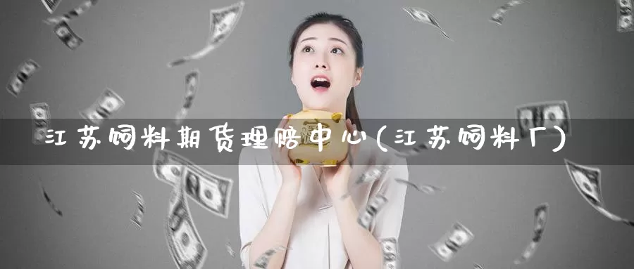江苏饲料期货理赔中心(江苏饲料厂)_https://www.wenchangxx.com_期货行情_第1张