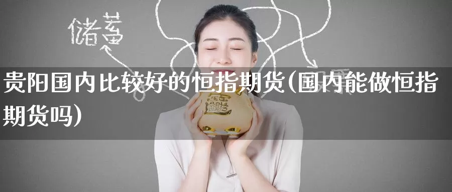 贵阳国内比较好的恒指期货(国内能做恒指期货吗)_期货平台_第1张_国际期货交易平台 贵阳国内比较好的恒指期货(国内能做恒指期货吗)_https://www.wenchangxx.com_期货平台_第1张