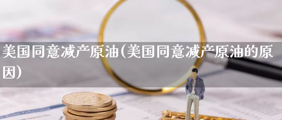 美国同意减产原油(美国同意减产原油的原因)_国际期货_第1张_国际期货交易平台 美国同意减产原油(美国同意减产原油的原因)_https://www.wenchangxx.com_国际期货_第1张