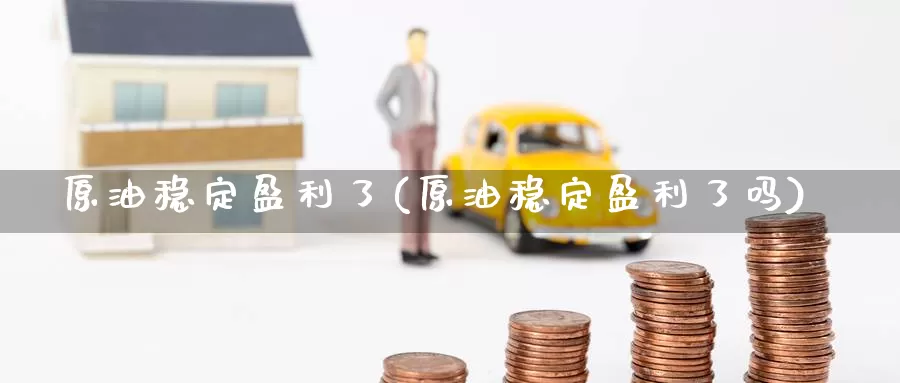 原油稳定盈利了(原油稳定盈利了吗)_https://www.wenchangxx.com_德指期货_第1张