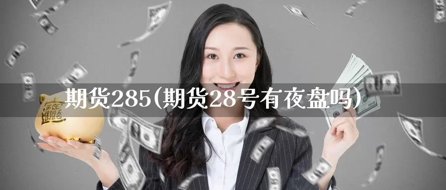 期货285(期货28号有夜盘吗)_期货平台_第1张_国际期货交易平台 期货285(期货28号有夜盘吗)_https://www.wenchangxx.com_期货平台_第1张