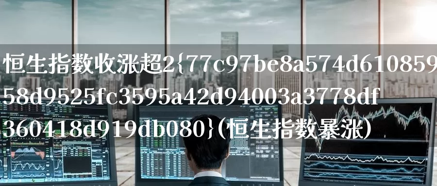 恒生指数收涨超2%(恒生指数暴涨)_https://www.wenchangxx.com_期货行情_第1张
