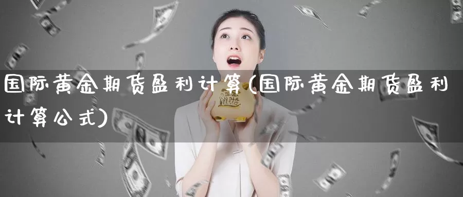 国际黄金期货盈利计算(国际黄金期货盈利计算公式)_https://www.wenchangxx.com_国际期货_第1张