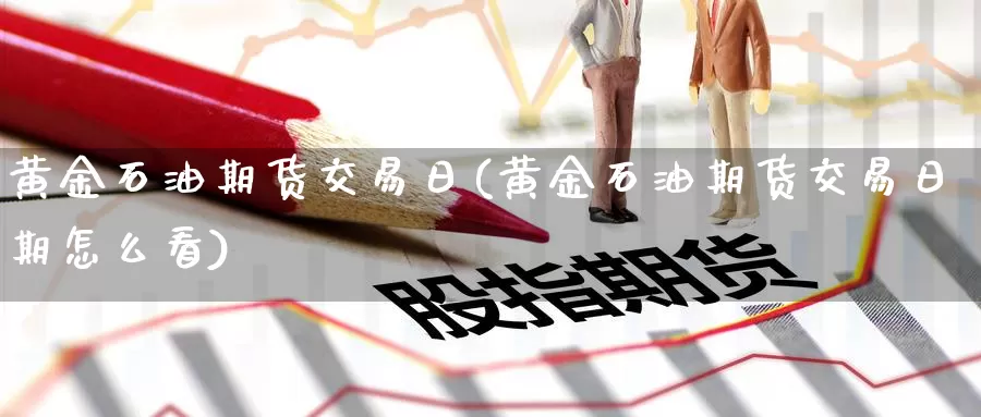 黄金石油期货交易日(黄金石油期货交易日期怎么看)_https://www.wenchangxx.com_国际期货_第1张