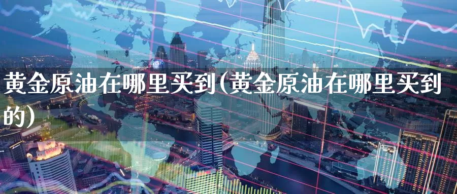黄金原油在哪里买到(黄金原油在哪里买到的)_https://www.wenchangxx.com_期货行情_第1张
