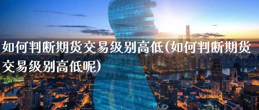如何判断期货交易级别高低(如何判断期货交易级别高低呢)_https://www.wenchangxx.com_期货行情_第1张