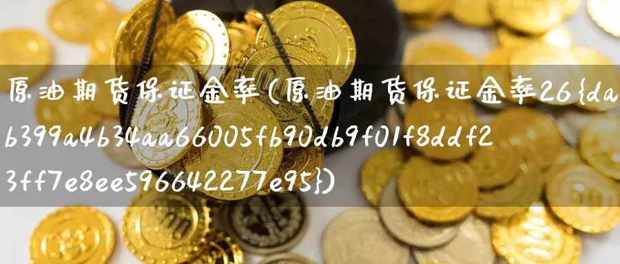 原油期货保证金率(原油期货保证金率26%)_https://www.wenchangxx.com_期货行情_第1张