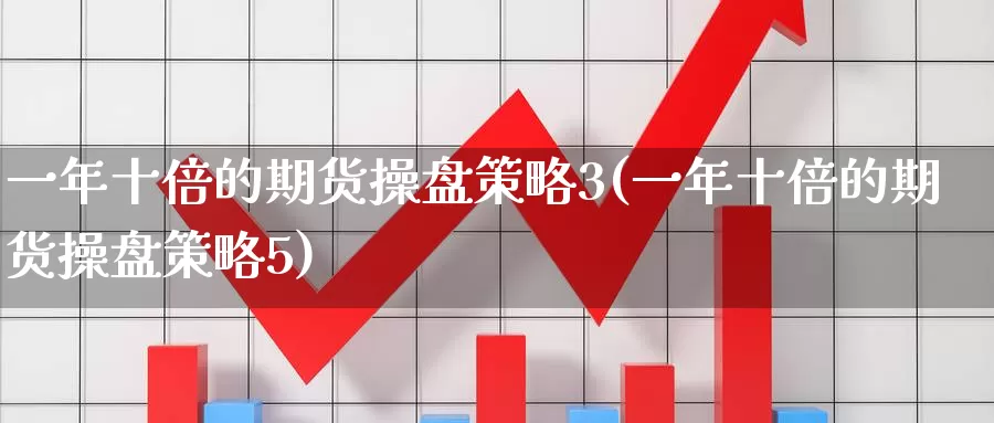 一年十倍的期货操盘策略3(一年十倍的期货操盘策略5)_https://www.wenchangxx.com_期货平台_第1张