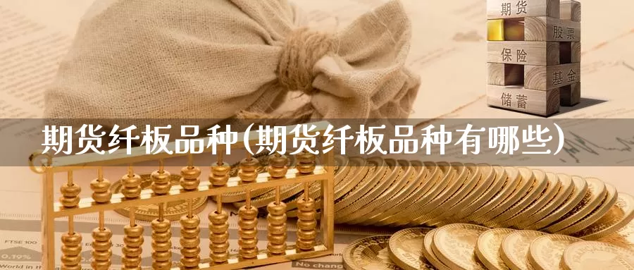 期货纤板品种(期货纤板品种有哪些)_https://www.wenchangxx.com_期货平台_第1张