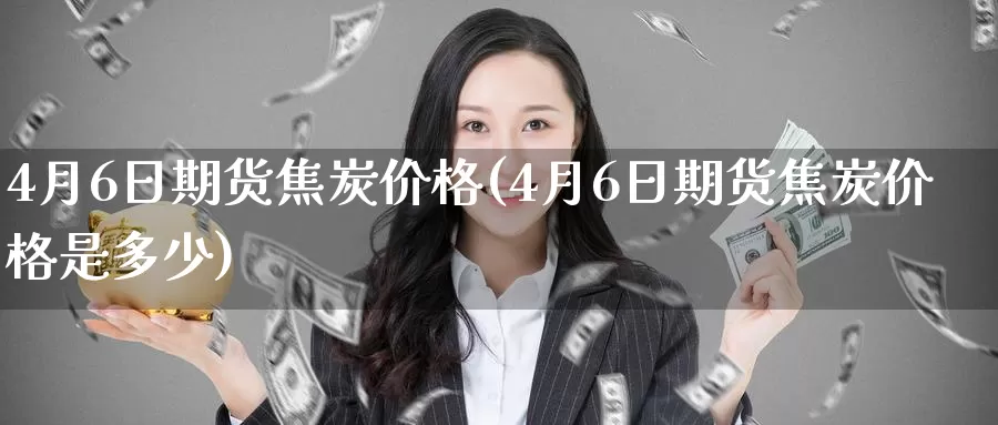 4月6日期货焦炭价格(4月6日期货焦炭价格是多少)_https://www.wenchangxx.com_国际期货_第1张