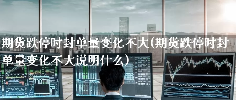 期货跌停时封单量变化不大(期货跌停时封单量变化不大说明什么)_https://www.wenchangxx.com_德指期货_第1张
