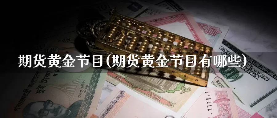 期货黄金节目(期货黄金节目有哪些)_https://www.wenchangxx.com_期货行情_第1张