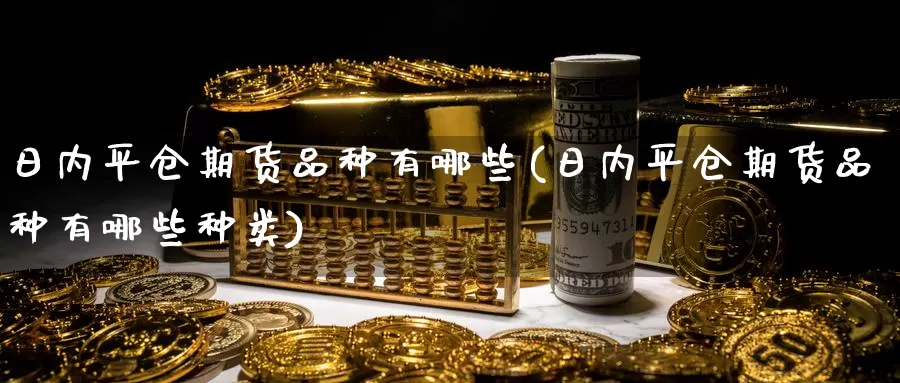 日内平仓期货品种有哪些(日内平仓期货品种有哪些种类)_https://www.wenchangxx.com_国际期货_第1张