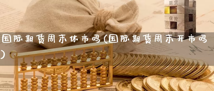 国际期货周末休市吗(国际期货周末开市吗)_国际期货_第1张_国际期货交易平台 国际期货周末休市吗(国际期货周末开市吗)_https://www.wenchangxx.com_国际期货_第1张