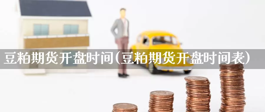 豆粕期货开盘时间(豆粕期货开盘时间表)_期货平台_第1张_国际期货交易平台 豆粕期货开盘时间(豆粕期货开盘时间表)_https://www.wenchangxx.com_期货平台_第1张