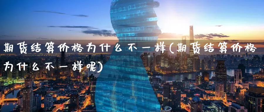期货结算价格为什么不一样(期货结算价格为什么不一样呢)_德指期货_第1张_国际期货交易平台 期货结算价格为什么不一样(期货结算价格为什么不一样呢)_https://www.wenchangxx.com_德指期货_第1张