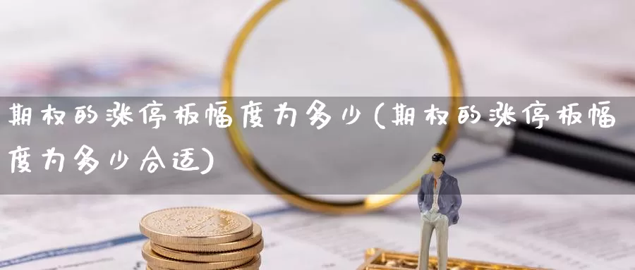 期权的涨停板幅度为多少(期权的涨停板幅度为多少合适)_https://www.wenchangxx.com_期货平台_第1张