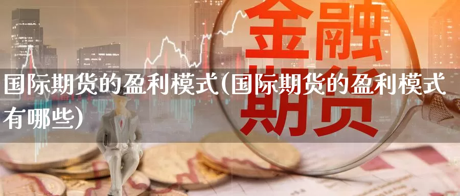 国际期货的盈利模式(国际期货的盈利模式有哪些)_https://www.wenchangxx.com_期货行情_第1张
