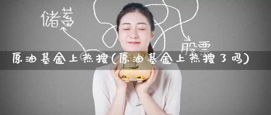 原油基金上热搜(原油基金上热搜了吗)_https://www.wenchangxx.com_期货行情_第1张