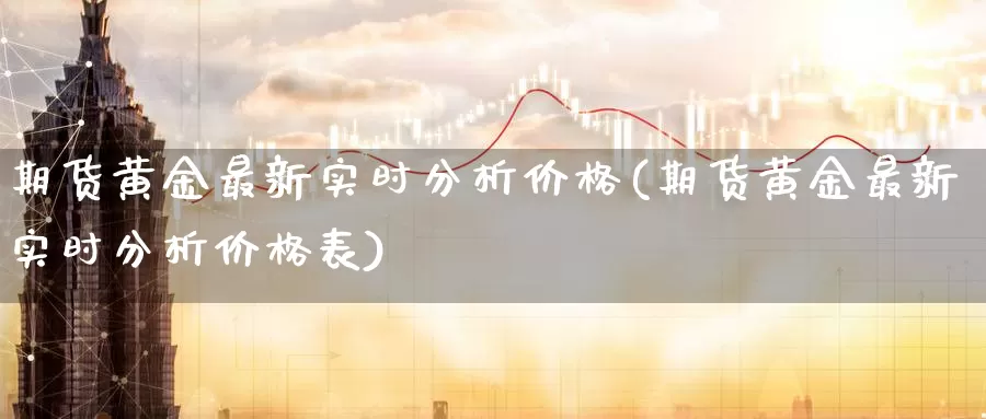 期货黄金最新实时分析价格(期货黄金最新实时分析价格表)_期货平台_第1张_国际期货交易平台 期货黄金最新实时分析价格(期货黄金最新实时分析价格表)_https://www.wenchangxx.com_期货平台_第1张