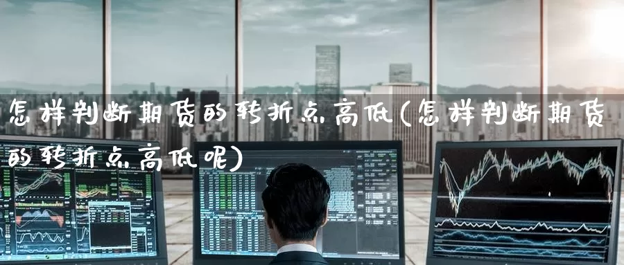 怎样判断期货的转折点高低(怎样判断期货的转折点高低呢)_https://www.wenchangxx.com_期货平台_第1张