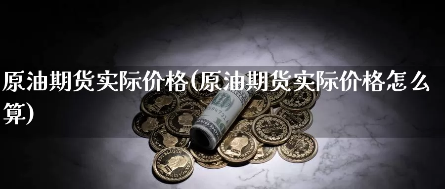 原油期货实际价格(原油期货实际价格怎么算)_https://www.wenchangxx.com_国际期货_第1张